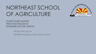 GROUP PRACTICE #4
MEMBERS: Rodríguez Gálvez Bryan Alfredo
NORTHEAST SCHOOL
OF AGRICULTURE
FOURT FOURT-MONTH
PRACTICE ENGLISH III
ENGINEER OSCAR GARCIA
 