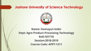 Jashore University of Science Technology
Name: Humayun kobir
Dept: Agro Product Processing Technology
Roll:181716
Session:2018-2019
Course Code: APPT-1211
 