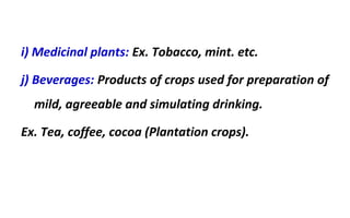 i) Medicinal plants: Ex. Tobacco, mint. etc.
j) Beverages: Products of crops used for preparation of
mild, agreeable and simulating drinking.
Ex. Tea, coffee, cocoa (Plantation crops).
 