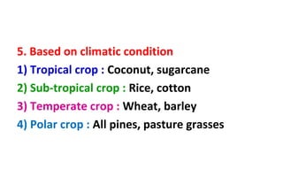 5. Based on climatic condition
1) Tropical crop : Coconut, sugarcane
2) Sub-tropical crop : Rice, cotton
3) Temperate crop : Wheat, barley
4) Polar crop : All pines, pasture grasses
 