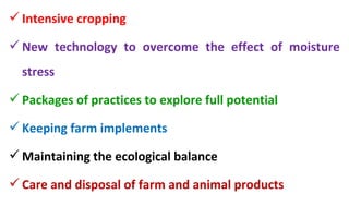 Intensive cropping
New technology to overcome the effect of moisture
stress
Packages of practices to explore full potential
Keeping farm implements
Maintaining the ecological balance
Care and disposal of farm and animal products
 