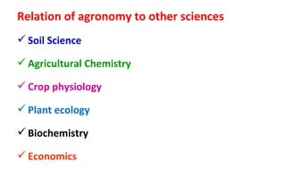 Relation of agronomy to other sciences
Soil Science
Agricultural Chemistry
Crop physiology
Plant ecology
Biochemistry
Economics
 
