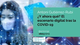 @antonigr
Antoni Gutiérrez-Rubí
¿Y ahora qué? El
escenario digital tras la
COVID-19
 
