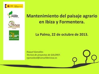 Mantenimiento del paisaje agrario
en Ibiza y Formentera.
La Palma, 22 de octubre de 2013.

Raquel González.
Técnico de proyectos de GALDREF.
rgonzalezd@conselldeivissa.es

 