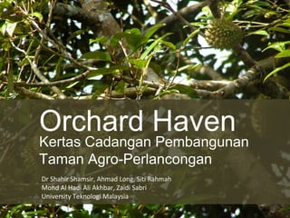 Orchard Haven Kertas Cadangan Pembangunan Taman Agro-Perlancongan  Dr Shahir Shamsir, Ahmad Long, Siti Rahmah  Mohd Al Hadi Ali Akhbar, Zaidi Sabri University Teknologi Malaysia 