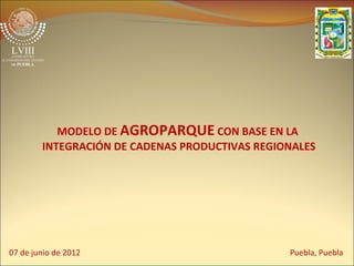 MODELO DE AGROPARQUE CON BASE EN LA
        INTEGRACIÓN DE CADENAS PRODUCTIVAS REGIONALES




07 de junio de 2012                             Puebla, Puebla
 