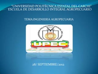 “UNIVERSIDAD POLITÉCNICA ESTATAL DEL CARCHI”
ESCUELA DE DESARROLLO INTEGRAL AGROPECUARIO


        TEMA:INGENIERIA AGROPECUARIA




             28/ SEPTIEMBRE/2012
 