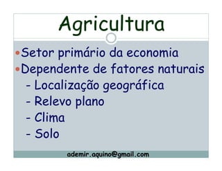 Agricultura
Setor primário da economia
Dependente de fatores naturais
 - Localização geográfica
 - Relevo plano
 - Clima
 - Solo
       ademir.aquino@gmail.com
 