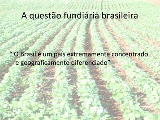 A questão fundiária brasileira


“ O Brasil é um país extremamente concentrado
  e geograficamente diferenciado”
 