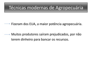 Técnicas modernas de Agropecuária      Fizeram dos EUA, a maior potência agropecuária.      Muitos produtores saíram prejudicados, por não            terem dinheiro para bancar os recursos.