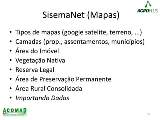 SisemaNet (Mapas)
• Tipos de mapas (google satelite, terreno, ...)
• Camadas (prop., assentamentos, municípios)
• Área do Imóvel
• Vegetação Nativa
• Reserva Legal
• Área de Preservação Permanente
• Área Rural Consolidada
• Importando Dados
29
 