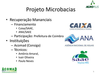 Projeto Microbacias
• Recuperação Mananciais
– Financiamento
• Caixa/SAAE,
• ANA/SAEE
– Participação: Prefeitura de Coimbra
• Instituições
– Acomad (Consiga)
– Técnicos:
• Antônio Amaral,
• Ivair Oliveira
• Paulo Neves
9
 