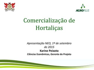 Comercialização de
Hortaliças
Apresentação NEO, 1º de setembro
de 2015
Karine Peixoto
Ciências Econômicas, Gerente do Projeto
 