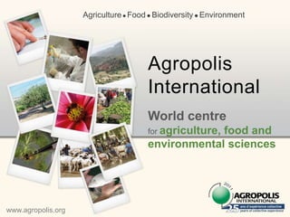 Agriculture  Food  Biodiversity  Environment




                                      Agropolis
                                      International
                                      World centre
                                      for agriculture,
                                                   food and
                                      environmental sciences




www.agropolis.org
 