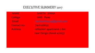 EXECUTIVE SUMMERY 2017
NAME SARITA SINHA
College IIMS Pune
Email Saritasinha534@gmail.com
Contact no. 7410106632
Address reflection apartment c-801
near Dange chowk 411033
 