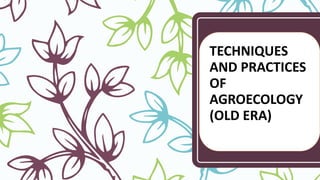 TECHNIQUES
AND PRACTICES
OF
AGROECOLOGY
(OLD ERA)
 