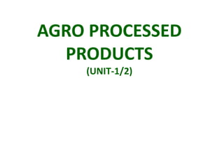AGRO PROCESSED
PRODUCTS
(UNIT-1/2)
 