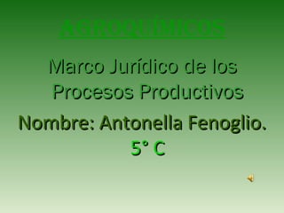 Agroquímicos
  Marco Jurídico de los
   Procesos Productivos
Nombre: Antonella Fenoglio.
           5° C
 