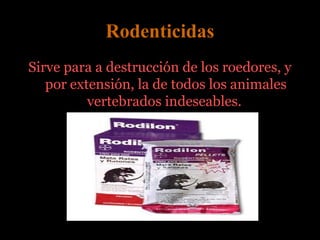 Rodenticidas
Sirve para a destrucción de los roedores, y
   por extensión, la de todos los animales
          vertebrados indeseables.
 