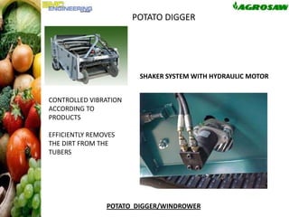 POTATO DIGGER

FIXED DIGGING SHEAR
SHAKER SYSTEM WITH HYDRAULIC MOTOR
CONTROLLED VIBRATION
ACCORDING TO
PRODUCTS
EFFICIENTLY REMOVES
THE DIRT FROM THE
TUBERS

POTATO DIGGER/WINDROWER

 