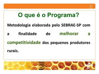 O que é o Programa?
Metodologia elaborada pelo SEBRAE-SP com
a     finalidade   de    melhorar     a
competitividade dos pequenos produtores
rurais.
 