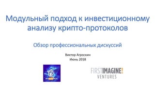 Модульный подход к инвестиционному
анализу крипто-протоколов
Обзор профессиональных дискуссий
Виктор Агроскин
Июнь 2018
 