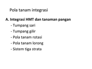 Pola tanam integrasi
A. Integrasi HMT dan tanaman pangan
- Tumpang sari
- Tumpang gilir
- Pola tanam rotasi
- Pola tanam lorong
- Sistem tiga strata

 