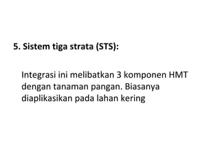 5. Sistem tiga strata (STS):
Integrasi ini melibatkan 3 komponen HMT
dengan tanaman pangan. Biasanya
diaplikasikan pada lahan kering

 