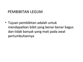PEMBIBITAN LEGUM
• Tujuan pembibitan adalah untuk
mendapatkan bibit yang benar-benar bagus
dan tidak banyak yang mati pada awal
pertumbuhannya

 