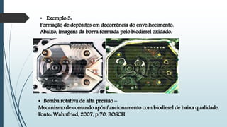 • Exemplo 3:
Formação de depósitos em decorrência do envelhecimento.
Abaixo, imagens da borra formada pelo biodiesel oxidado.
• Bomba rotativa de alta pressão –
Mecanismo de comando após funcionamento com biodiesel de baixa qualidade.
Fonte: Wahnfried, 2007, p 70, BOSCH
 
