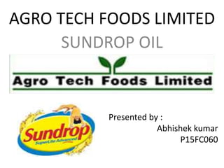 AGRO TECH FOODS LIMITED
SUNDROP OIL
Presented by :
Abhishek kumar
P15FC060
 