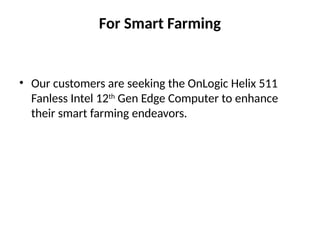 For Smart Farming
• Our customers are seeking the OnLogic Helix 511
Fanless Intel 12th
Gen Edge Computer to enhance
their smart farming endeavors.
 