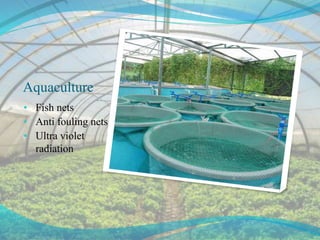 Aquaculture
• Fish nets
• Anti fouling nets
• Ultra violet
radiation
 