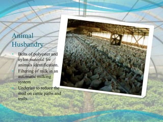 Animal
Husbandry
• Belts of polyester and
nylon material for
animals identification.
• Filtering of milk in an
automatic milking
system
• Underlay to reduce the
mud on cattle paths and
trails.
 