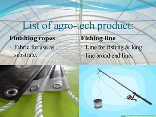 List of agro-tech product:
Finishing ropes
• Fabric for use as
substrate.
Fishing line
• Line for fishing & long
line broad end line.
 