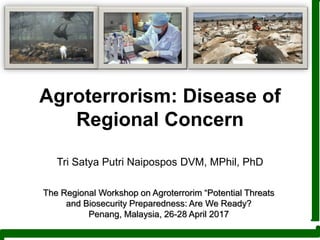 Agroterrorism: Disease of
Regional Concern
Tri Satya Putri Naipospos DVM, MPhil, PhD
The Regional Workshop on Agroterrorim “Potential Threats
and Biosecurity Preparedness: Are We Ready?
Penang, Malaysia, 26-28 April 2017
 
