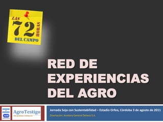 RED DE
EXPERIENCIAS
DEL AGRO
Jornada Soja con Sustentabilidad – Estadio Orfeo, Córdoba 3 de agosto de 2011
Disertación: Aceitera General Deheza S.A.
 