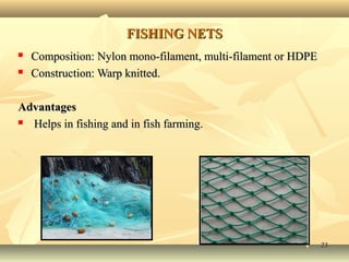 2323
FISHING NETSFISHING NETS
 Composition: Nylon mono-filament, multi-filament or HDPEComposition: Nylon mono-filament, multi-filament or HDPE
 Construction: Warp knitted.Construction: Warp knitted.
AdvantagesAdvantages
 Helps in fishing and in fish farming.Helps in fishing and in fish farming.
 