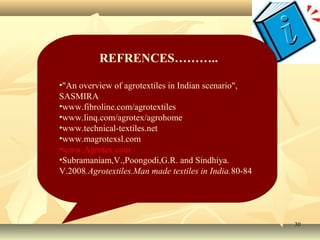 3030
REFRENCES………..
•"An overview of agrotextiles in Indian scenario",
SASMIRA
•www.fibroline.com/agrotextiles
•www.linq.com/agrotex/agrohome
•www.technical-textiles.net
•www.magrotexsl.com
•www.Agrotex.com
•Subramaniam,V.,Poongodi,G.R. and Sindhiya.
V.2008.Agrotextiles.Man made textiles in India.80-84
 