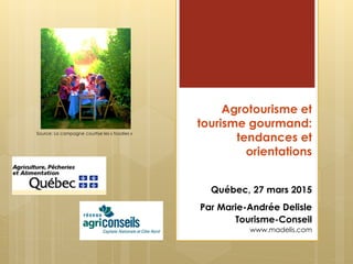 Agrotourisme et
tourisme gourmand:
tendances et
orientations
Québec, 27 mars 2015
Par Marie-Andrée Delisle
Tourisme-Conseil
www.madelis.com
Source: La campagne courtise les « foodies »
 