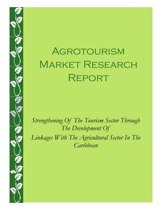Agrotourism
   Market Research
       Report


Strengthening Of The Tourism Sector Through
            The Development Of
Linkages With The Agricultural Sector In The
                 Caribbean
 