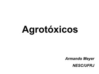 Agrotóxicos 
Armando Meyer 
NESC/UFRJ 
 