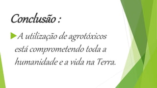 Conclusão :
A utilização de agrotóxicos
está comprometendo toda a
humanidade e a vida na Terra.
 