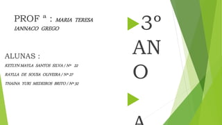 PROF ª : MARIA TERESA
IANNACO GREGO 3º
AN
O

ALUNAS :
KETLYN MAYLA SANTOS SILVA / Nº 22
RAYLLA DE SOUSA OLIVEIRA / Nº 27
THAINA YURI MEDEIROS BRITO / Nº 32
 