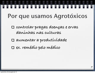 Por que usamos Agrotóxicos
controlar pragas doenças e ervas
daninhas nas culturas
aumentar a produtividade
ex. remédio pelo médico
7
quarta-feira, 29 de agosto de 12
 