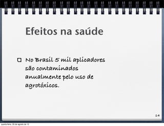 14
No Brasil 5 mil aplicadores
são contaminados
anualmente pelo uso de
agrotóxicos.
Efeitos na saúde
quarta-feira, 29 de agosto de 12
 