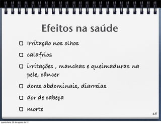 Irritação nos olhos
calafrios
irritações , manchas e queimaduras na
pele, câncer
dores abdominais, diarreias
dor de cabeça
morte
Efeitos na saúde
15
quarta-feira, 29 de agosto de 12
 