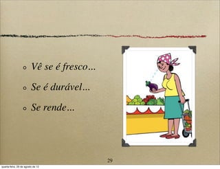 Vê se é fresco...
Se é durável...
Se rende...
29
quarta-feira, 29 de agosto de 12
 
