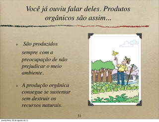 Você já ouviu falar deles. Produtos
orgânicos são assim...
São produzidos
sempre com a
preocupação de não
prejudicar o meio
ambiente.
A produção orgânica
consegue se sustentar
sem destruir os
recursos naturais.
31
quarta-feira, 29 de agosto de 12
 