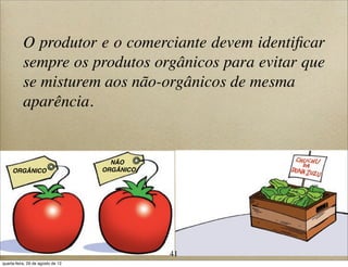 O produtor e o comerciante devem identiﬁcar
sempre os produtos orgânicos para evitar que
se misturem aos não-orgânicos de mesma
aparência.
ORGÂNICO
NÃO
ORGÂNICO
41
quarta-feira, 29 de agosto de 12
 